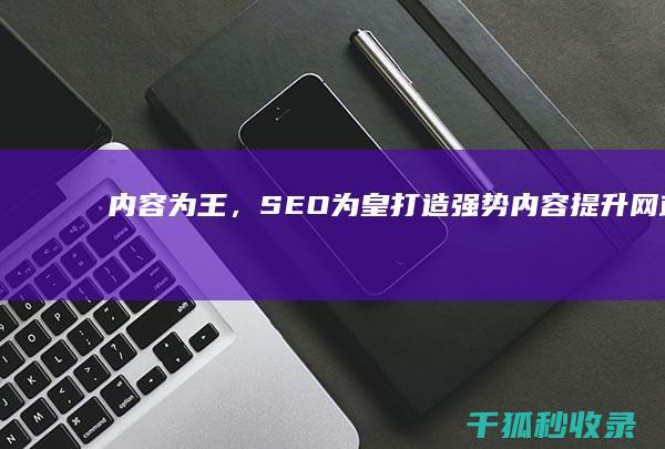 内容为王，SEO为皇：打造强势内容提升网站排名 (内容为王是什么意思)