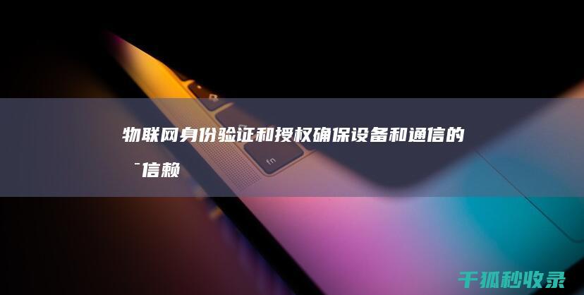 物联网身份验证和授权：确保设备和通信的可信赖性 (物联网身份验证)