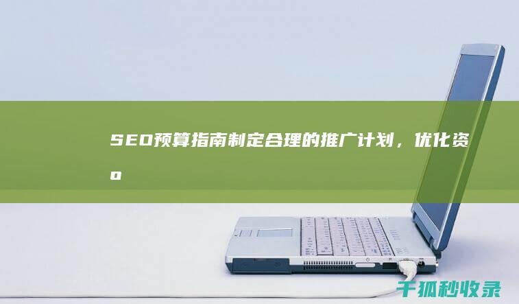 SEO预算指南：制定合理的推广计划，优化资源配置 (seo技术价格)