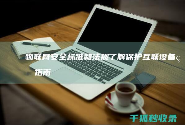 物联网安全标准和法规：了解保护互联设备的指南和要求 (物联网安全标准)