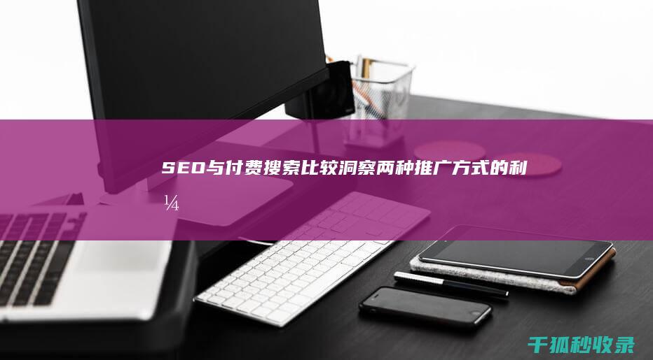 SEO与付费搜索比较：洞察两种推广方式的利弊 (seo效果付费)