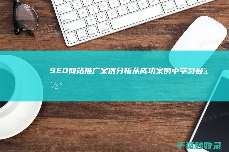 SEO网站推广案例分析：从成功案例中学习最佳实践 (seo网站推广怎么做)