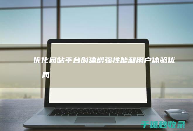 优化网站平台创建：增强性能和用户体验 (优化网站平台有哪些)