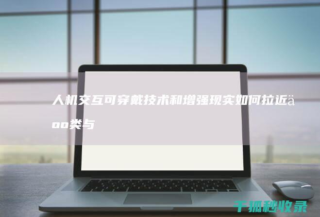 人机交互：可穿戴技术和增强现实如何拉近人类与科技的距离 (人机交互可用性5个特征)