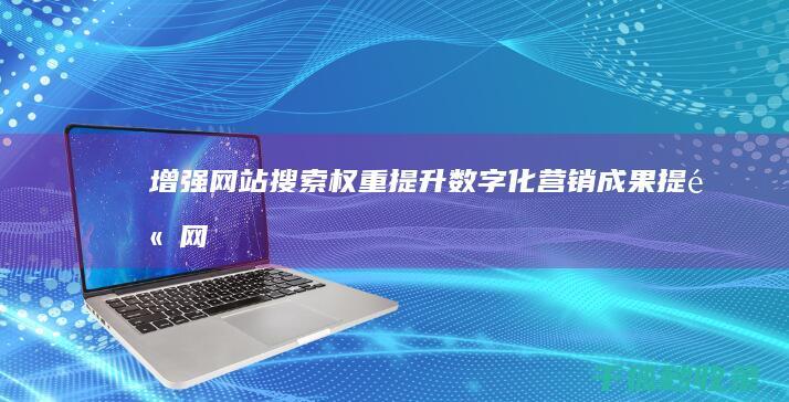 增强网站搜索权重：提升数字化营销成果 (提高网站在搜索引擎中排名的方法)