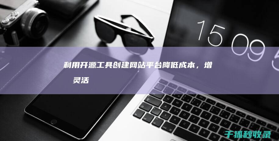 利用开源工具创建网站平台：降低成本，增加灵活性 (利用开源工具的软件)