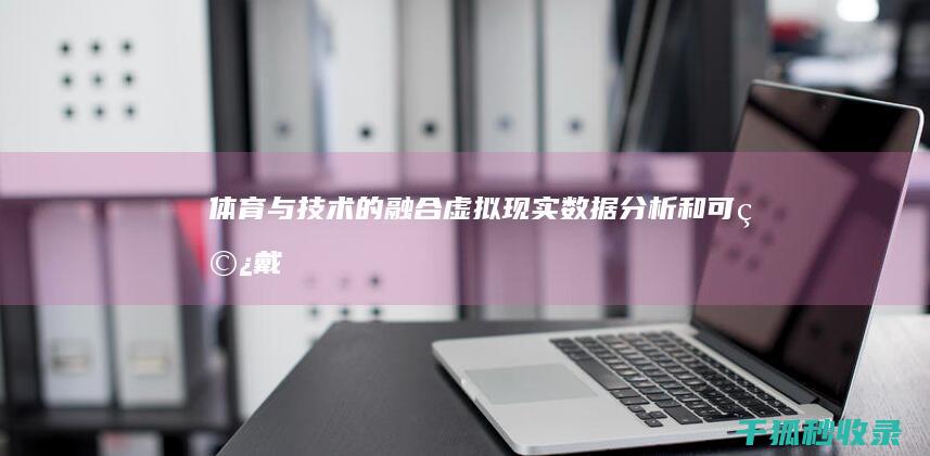 体育与技术的融合：虚拟现实、数据分析和可穿戴设备如何改变竞争格局 (体育与技术的手抄报)