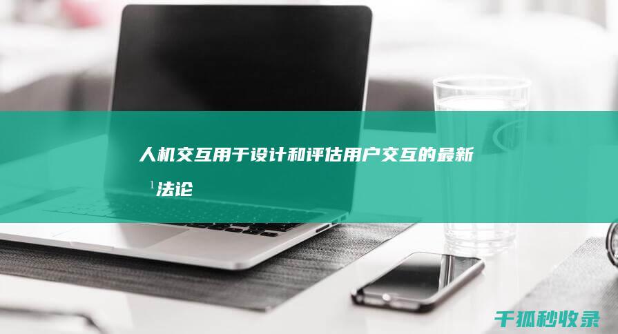 人机交互：用于设计和评估用户交互的最新方法论 (人机交互用户界面的设计原则有哪些)