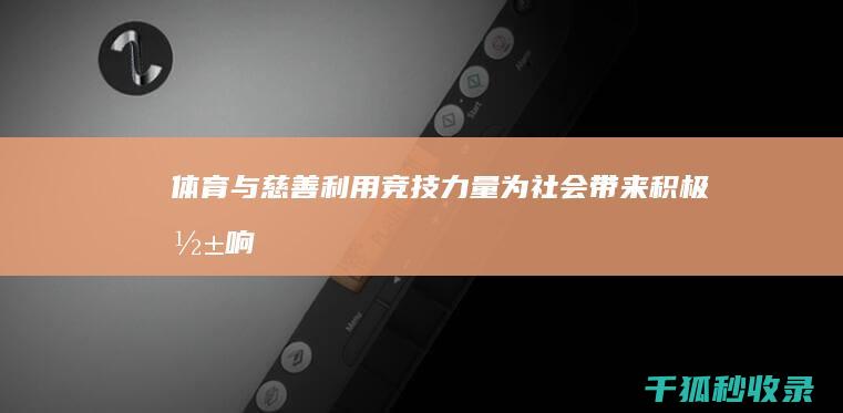 体育与慈善：利用竞技力量为社会带来积极影响 (体育与慈善相结合)