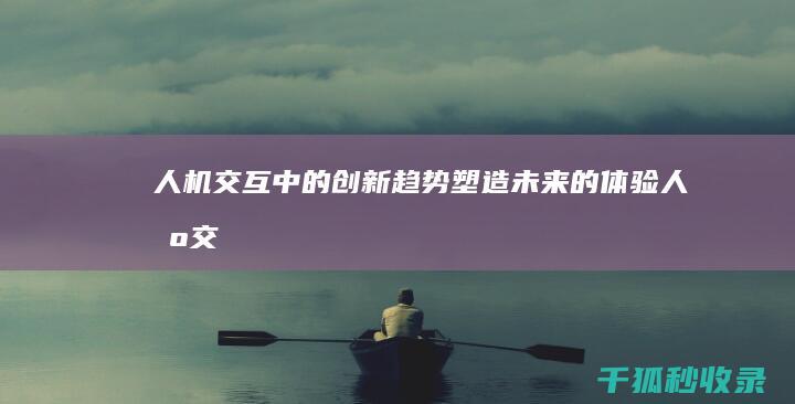 人机交互中的创新趋势：塑造未来的体验 (人机交互中的自然交互有哪些典型应用场景)