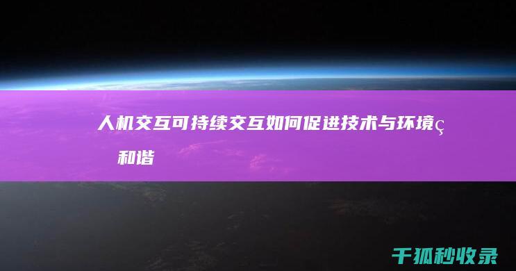 人机交互：可持续交互如何促进技术与环境的和谐共存 (人机交互可以从事什么工作)