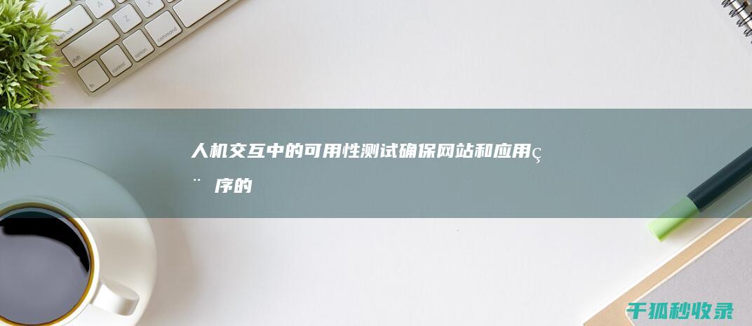 人机交互中的可用性测试：确保网站和应用程序的可访问性和有效性 (人机交互中的信息可视化设计原则有哪些?)