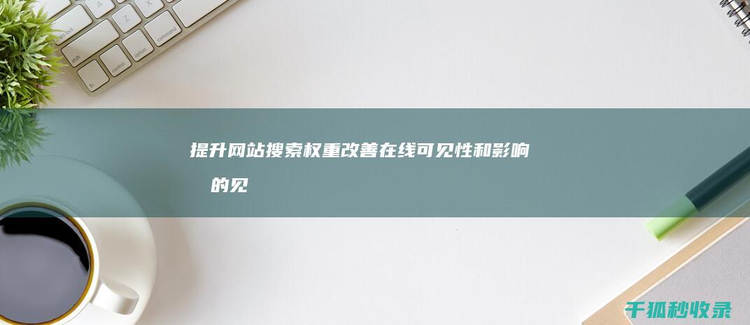 提升网站搜索权重：改善在线可见性和影响力的见解 (提升网站搜索排名的方法)