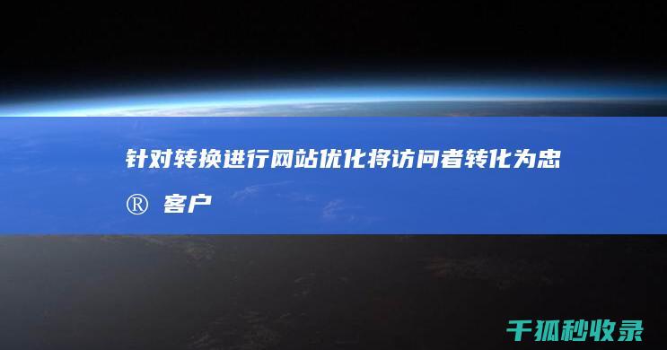 针对转换进行网站优化：将访问者转化为忠实客户 (转换的策略解决有哪些)