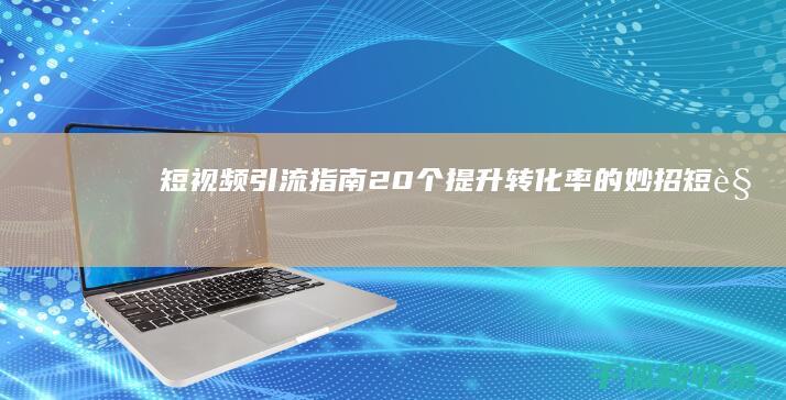 短视频引流指南：20个提升转化率的妙招 (短视频引流指的是什么)