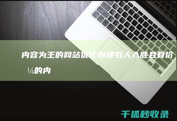 内容为王的网站优化：创建引人入胜且有价值的内容 (内容为王的网名大全)