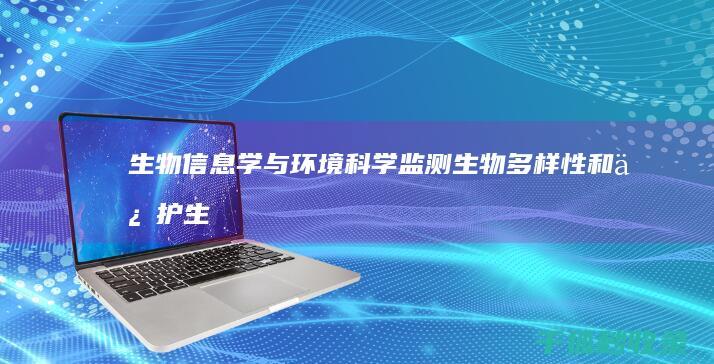 生物信息学与环境科学：监测生物多样性和保护生态系统 (生物信息学与生物统计学)