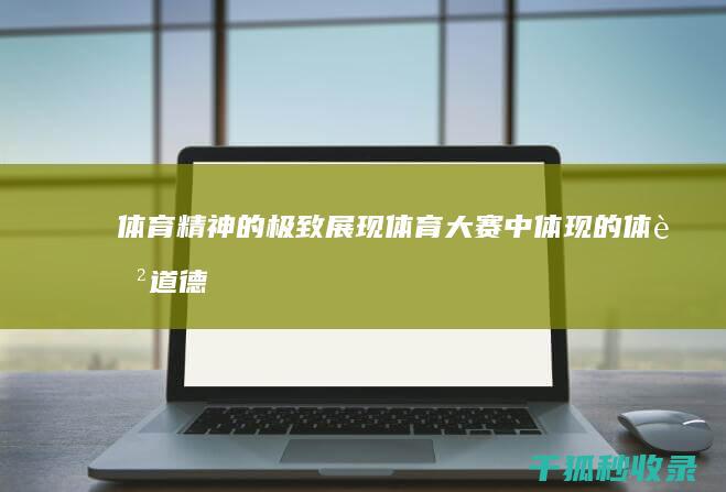 体育精神的极致展现：体育大赛中体现的体育道德和竞技精神 (体育精神是怎样的)