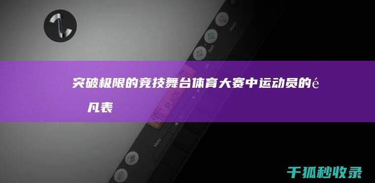 突破极限的竞技舞台：体育大赛中运动员的非凡表现 (突破极限的竞赛有哪些)