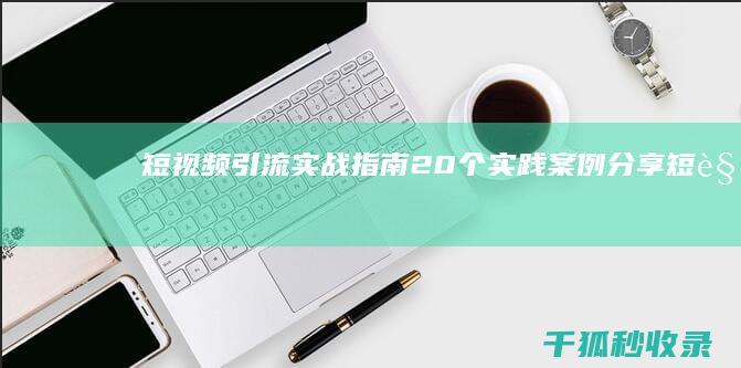 短视频引流实战指南：20个实践案例分享 (短视频引流实战手机操作教程)