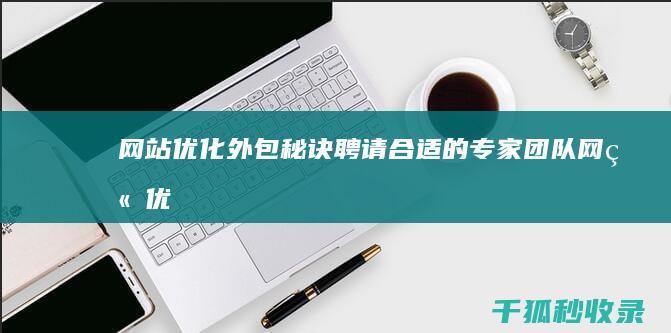 网站优化外包秘诀：聘请合适的专家团队 (网站优化外包服务)