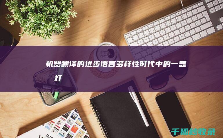 机器翻译的进步：语言多样性时代中的一盏明灯 (机器翻译的进步有目共睹)