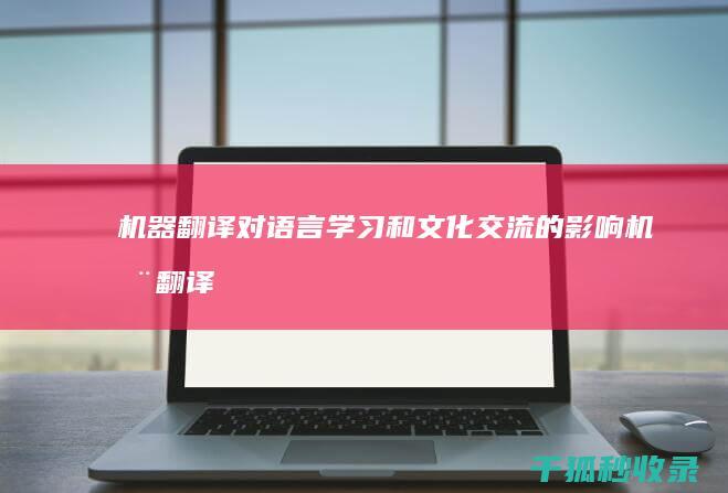 机器翻译对语言学习和文化交流的影响 (机器翻译对语言的影响)