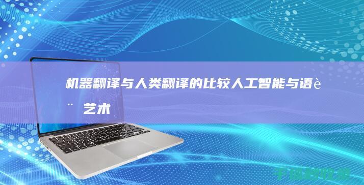 机器翻译与人类翻译的比较：人工智能与语言艺术的交锋 (机器翻译与人工翻译对比)