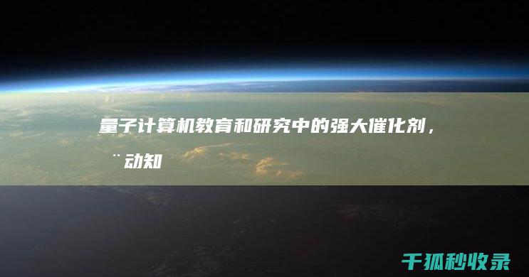 量子计算机：教育和研究中的强大催化剂，推动知识的边界 (量子计算机概念股)