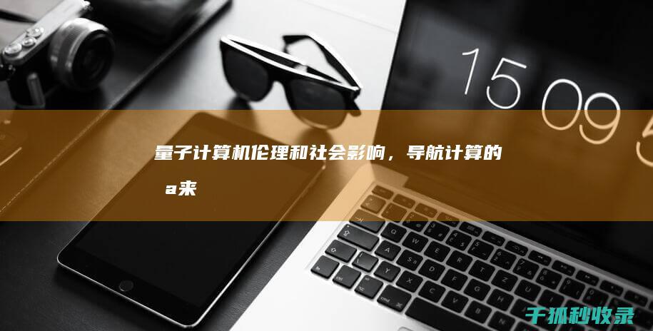 量子计算机：伦理和社会影响，导航计算的未来 (量子计算机龙头概念股)