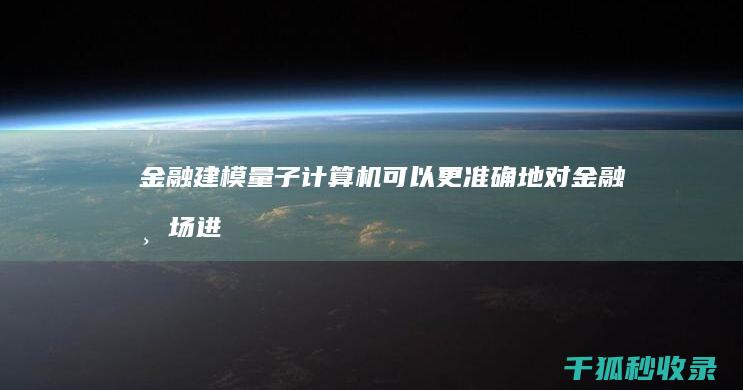 金融建模：量子计算机可以更准确地对金融市场进行建模，从而帮助金融机构做出更明智的决策。(金融建模量化)