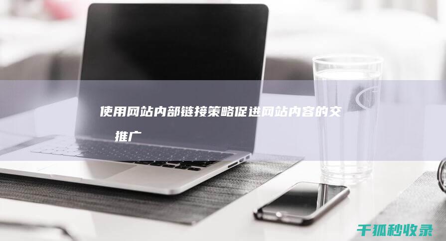 使用网站内部链接策略促进网站内容的交叉推广 (网站内部数据主要有什么和什么)