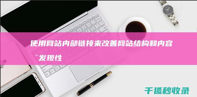 使用网站内部链接来改善网站结构和内容可发现性 (网站内部数据主要有什么和什么)