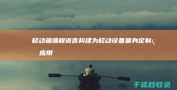 移动端编程语言：构建为移动设备量身定制的应用程序 (移动端编程语言有哪些)