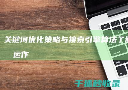 关键词优化策略与搜索引擎算法：了解他们的运作方式 (关键词优化策略有哪些)