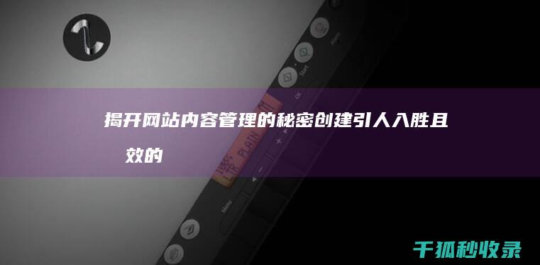 揭开网站内容管理的秘密：创建引人入胜且有效的网站内容 (揭开网站内容违法吗)