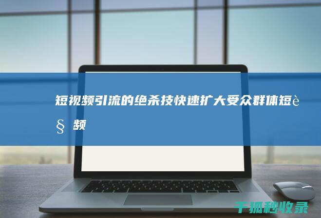 短视频引流的绝杀技：快速扩大受众群体 (短视频引流的最快方法是什么)