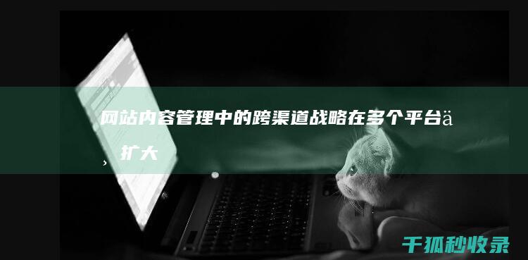 网站内容管理中的跨渠道战略：在多个平台上扩大您的信息覆盖面 (网站内容管理系统概念)