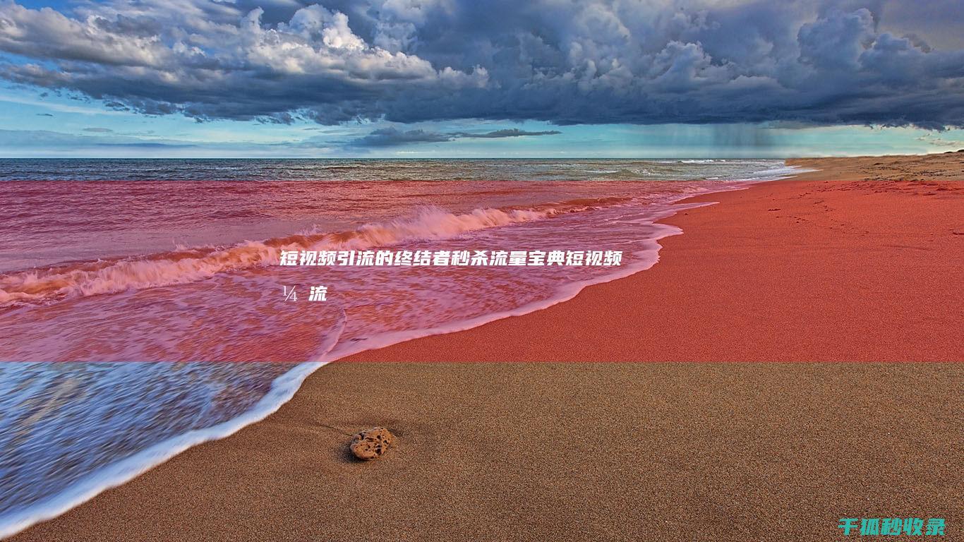 短视频引流的终结者：秒杀流量宝典 (短视频引流的方法)