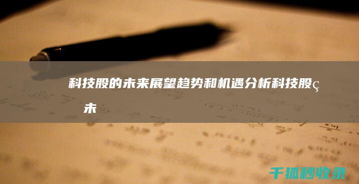 科技股的未来展望：趋势和机遇分析 (科技股的未来知乎)