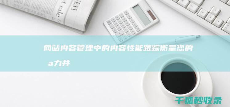 网站内容管理中的内容性能跟踪：衡量您的努力并进行有针对性的改进 (网站内容管理系统概念)