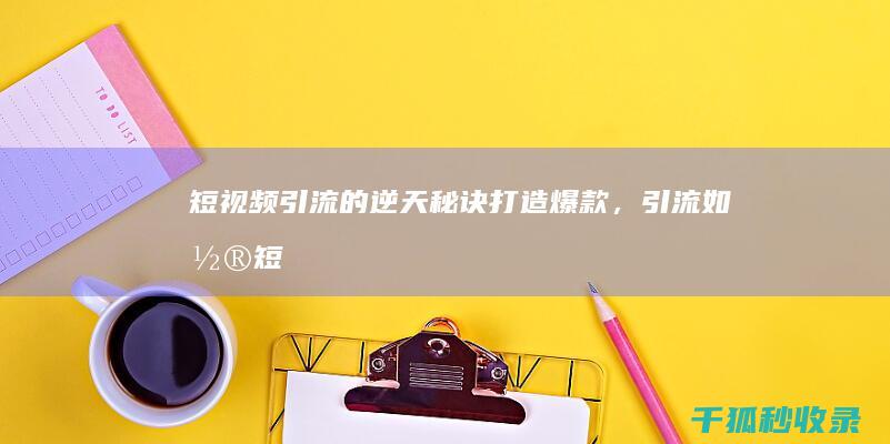 短视频引流的逆天秘诀：打造爆款，引流如潮 (短视频引流的方法)