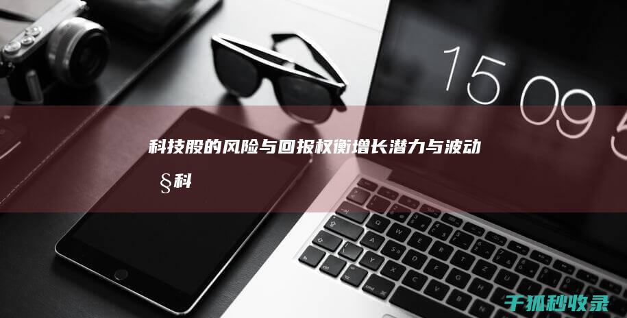 科技股的风险与回报：权衡增长潜力与波动性 (科技股的风险有哪些)