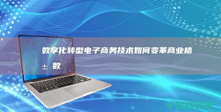 数字化转型：电子商务技术如何变革商业格局 (数字化转型是什么意思)