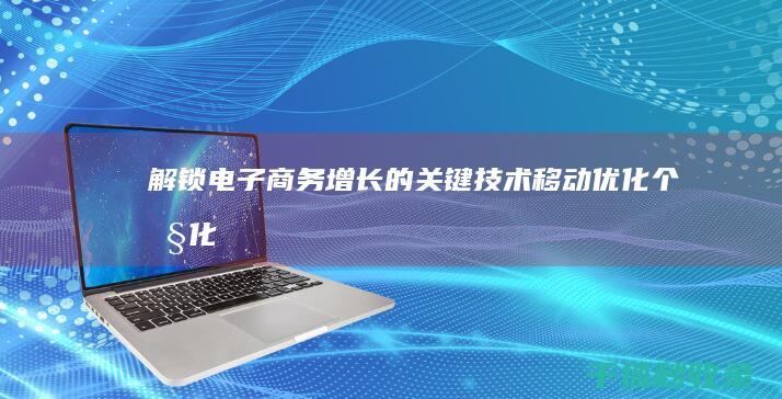 解锁电子商务增长的关键技术：移动优化、个性化和客户体验 (电子商务解密题)