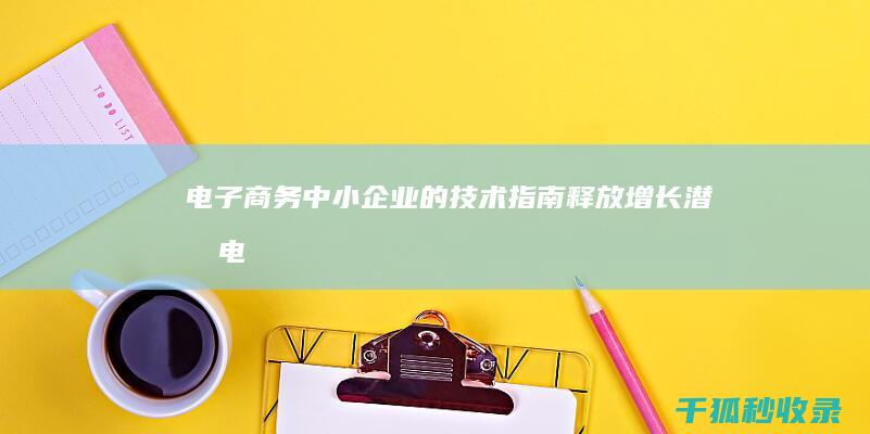 电子商务中小企业的技术指南：释放增长潜力 (电子商务中小企业有哪些公司)