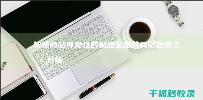 解锁网站可见性的利器：全面的网站提交工具分析 (解锁网站可见怎么设置)