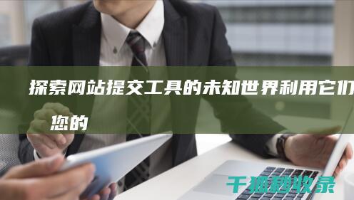 探索网站提交工具的未知世界：利用它们提升您的搜索引擎优化（SEO）策略 (探索网站提交什么意思)