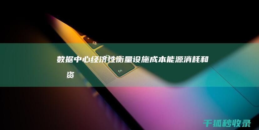 数据中心经济性：衡量设施成本、能源消耗和投资回报 (数据中心经济效益分析)