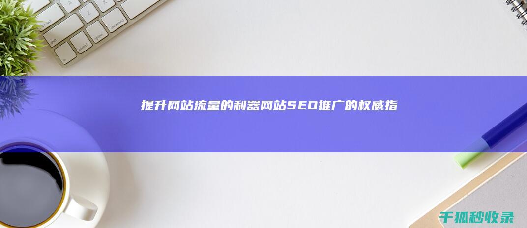 提升网站流量的利器：网站SEO推广的权威指南 (提升网站流量最快办法)